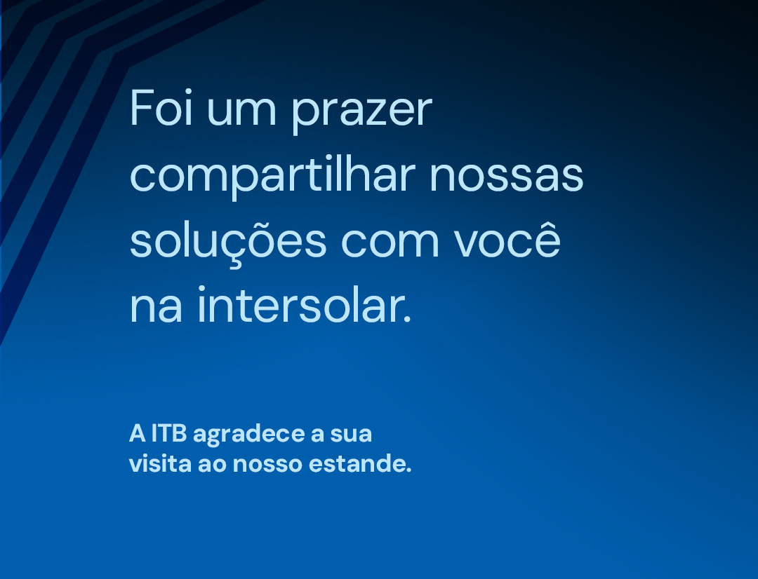 Foi um prazer compartilhar nossas soluções com você na intersolar. A ITB agradece a sua visita ao nosso estande